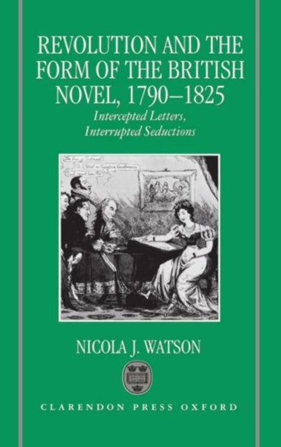 Revolution and the Form of the British Novel, 1790-1825 - Intercepted Letters, Interrupted Seductions