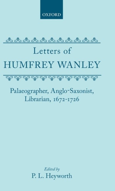 The Letters of Humfrey Wanley - Palaeographer, Anglo-Saxonist, Librarian, 1672-1726. With an Appendix of Documents