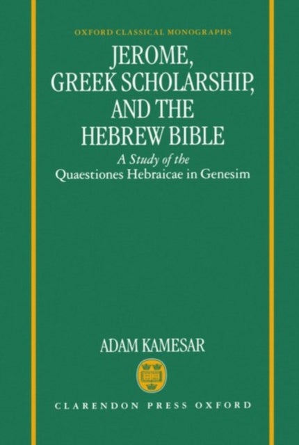 Jerome, Greek Scholarship, and the Hebrew Bible - A Study of the Quaestiones Hebraicae in Genesim