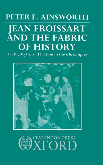 Jean Froissart and the Fabric of History - Truth, Myth, and Fiction in the Chroniques