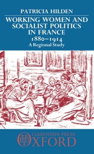 Working Women and Socialist Politics in France 1880-1914 - A Regional Study