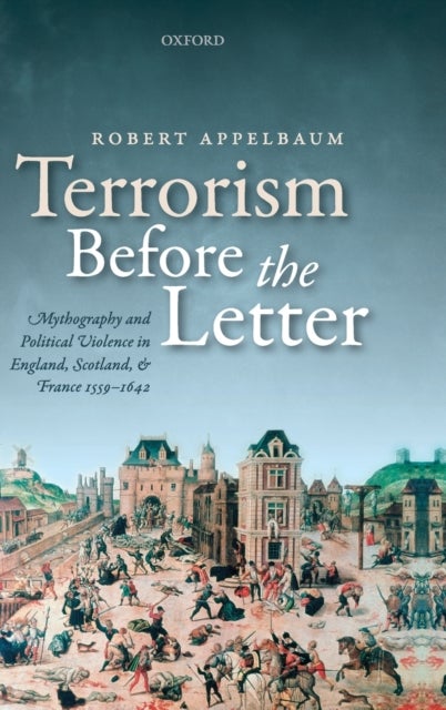 Terrorism Before the Letter - Mythography and Political Violence in England, Scotland, and France 1559-1642