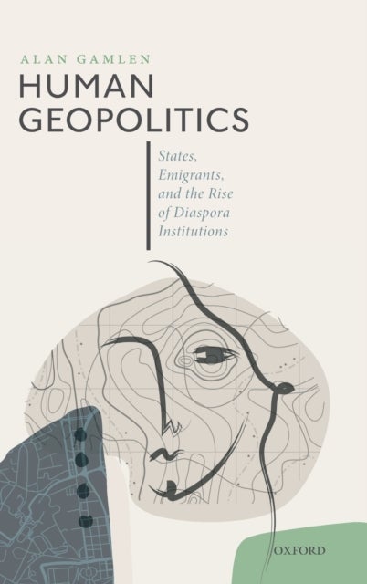 Human Geopolitics - States, Emigrants, and the Rise of Diaspora Institutions
