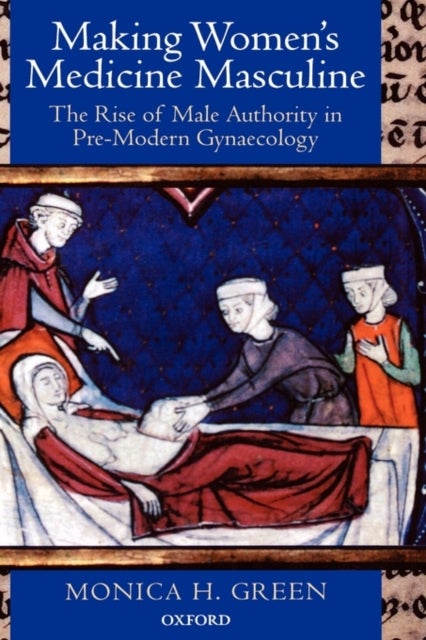 Making Women's Medicine Masculine - The Rise of Male Authority in Pre-Modern Gynaecology