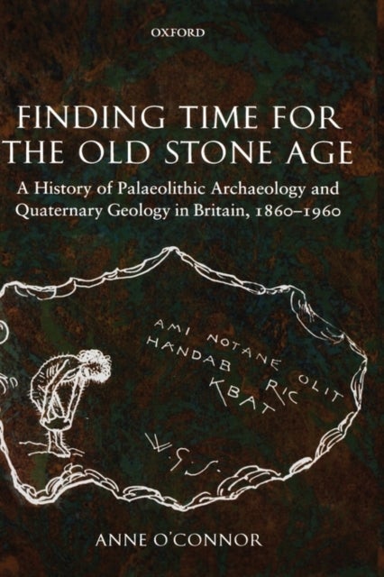 Finding Time for the Old Stone Age - A History of Palaeolithic Archaeology and Quaternary Geology in Britain, 1860-1960