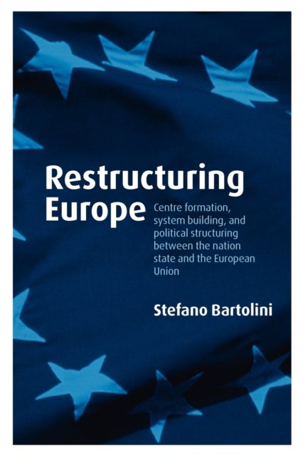 Restructuring Europe - Centre Formation, System Building, and Political Structuring between the Nation State and the European Union
