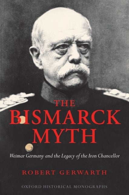 The Bismarck Myth - Weimar Germany and the Legacy of the Iron Chancellor