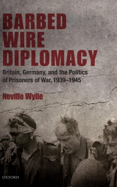 Barbed Wire Diplomacy - Britain, Germany, and the Politics of Prisoners of War 1939-1945