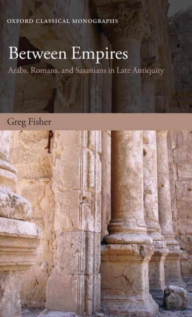 Between Empires - Arabs, Romans, and Sasanians in Late Antiquity