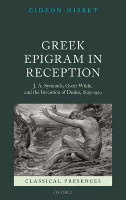 Greek Epigram in Reception - J. A. Symonds, Oscar Wilde, and the Invention of Desire, 1805-1929