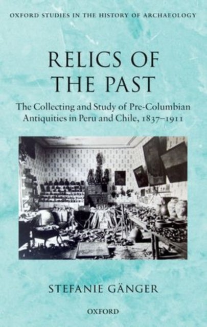RELICS OF THE PAST OSHARC C - The Collecting and Study of Pre-Columbian Antiquities in Peru and Chile, 1837-1911