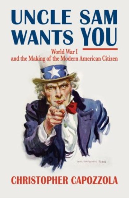 Uncle Sam Wants You - World War I and the Making of the Modern American Citizen