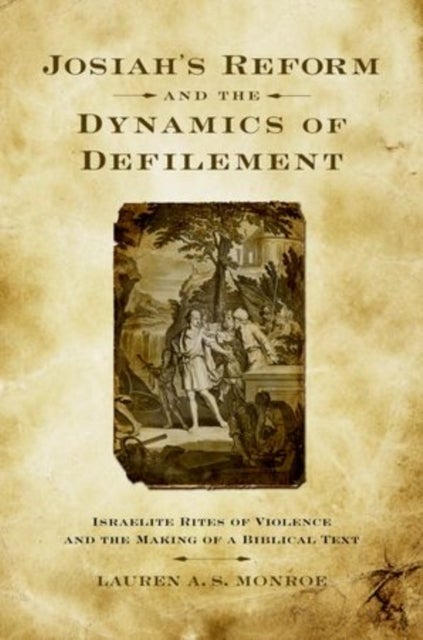 Josiah's Reform and the Dynamics of Defilement - Israelite Rites of Violence and the Making of a Biblical Text