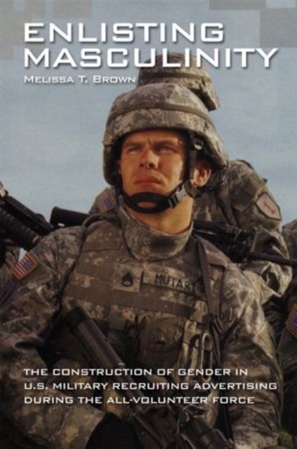 Enlisting Masculinity - The Construction of Gender in US Military Recruiting Advertising during the All-Volunteer Force