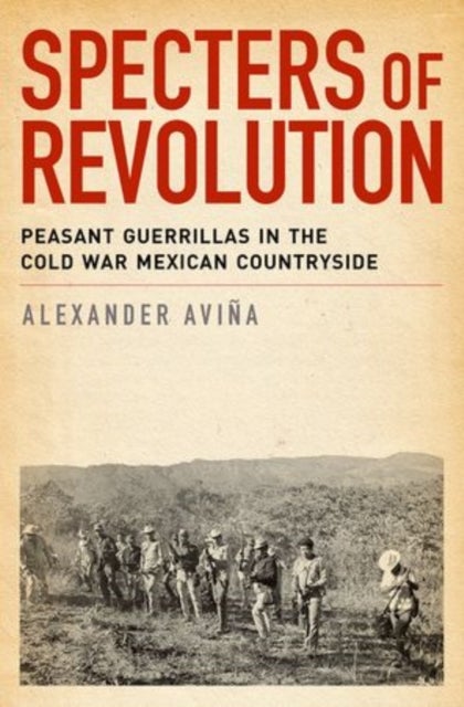 Specters of Revolution - Peasant Guerrillas in the Cold War Mexican Countryside