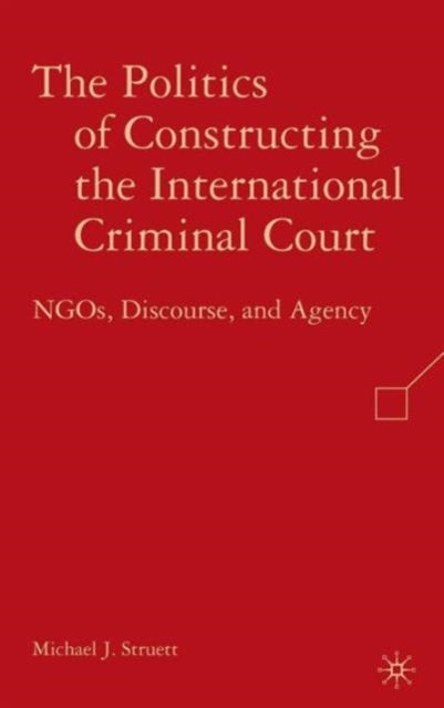 The Politics of Constructing the International Criminal Court - NGOs, Discourse, and Agency