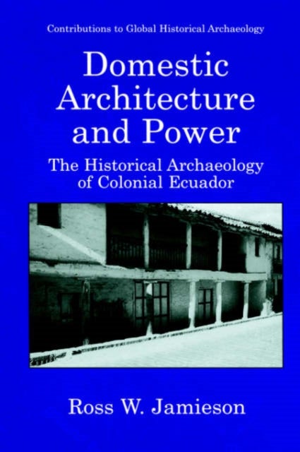 Domestic Architecture and Power - The Historical Archaeology of Colonial Ecuador