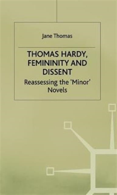 Thomas Hardy Femininity and Dissent - Reassessing the 'Minor' Novels