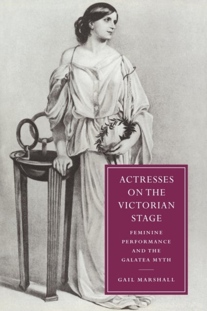 Actresses on the Victorian Stage - Feminine Performance and the Galatea Myth