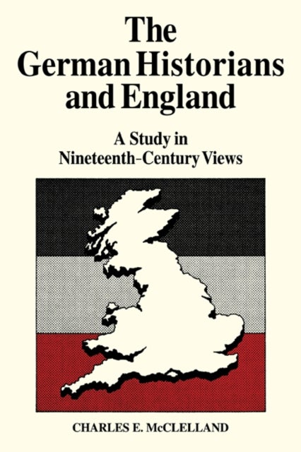 The German Historians and England - A Study in Nineteenth-Century Views