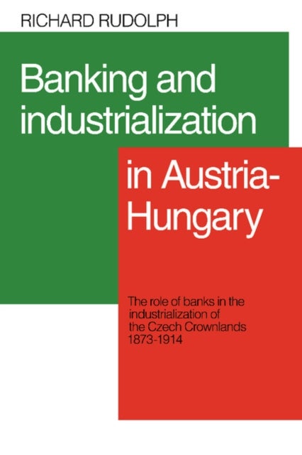 Banking and Industrialization in Austria-Hungary - The Role of Banks in the Industrialization of the Czech Crownlands, 1873–1914