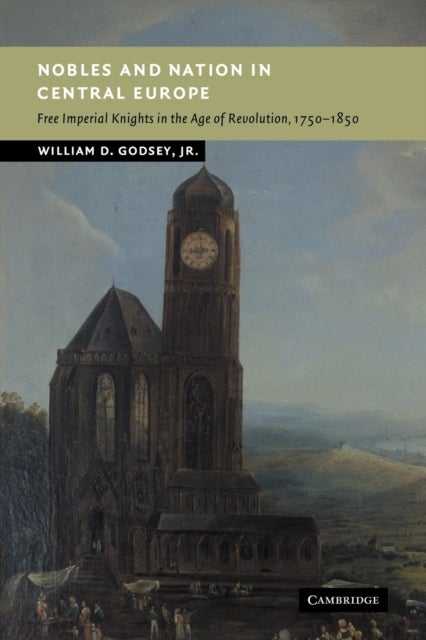 Nobles and Nation in Central Europe - Free Imperial Knights in the Age of Revolution, 1750–1850