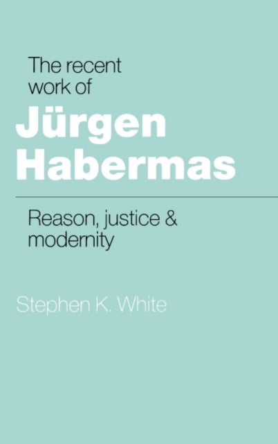 The Recent Work of J Rgen Habermas - Reason, Justice and Modernity