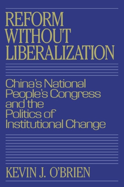 Reform Without Liberalization - China's National People's Congress and the Politics of Institutional Change