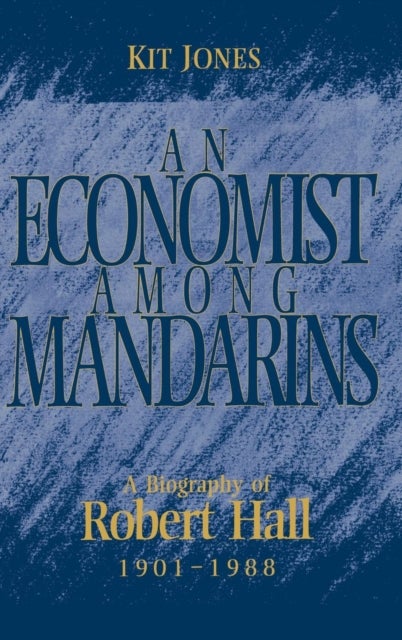 An Economist Among Mandarins - A Biography of Robert Hall, 1901–1988