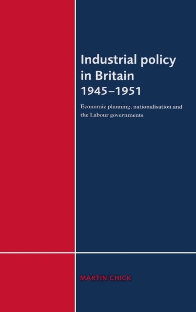Industrial Policy in Britain 1945-1951 - Economic Planning, Nationalisation and the Labour Governments