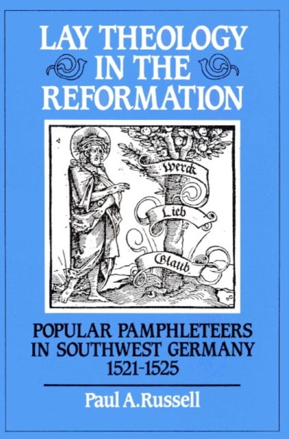 Lay Theology in the Reformation - Popular Pamphleteers in Southwest Germany 1521–1525