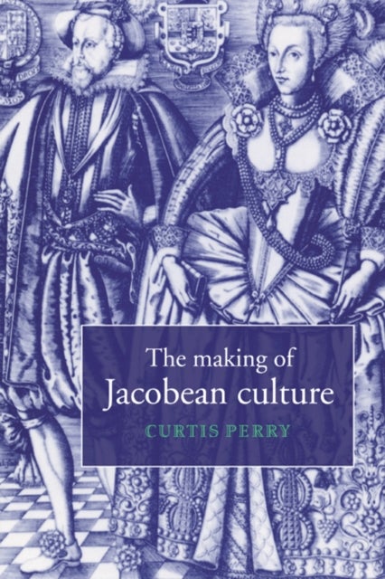The Making of Jacobean Culture - James I and the Renegotiation of Elizabethan Literary Practice