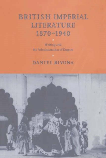 British Imperial Literature, 1870 1940 - Writing and the Administration of Empire