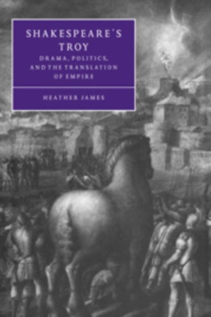 Shakespeare's Troy - Drama, Politics, and the Translation of Empire