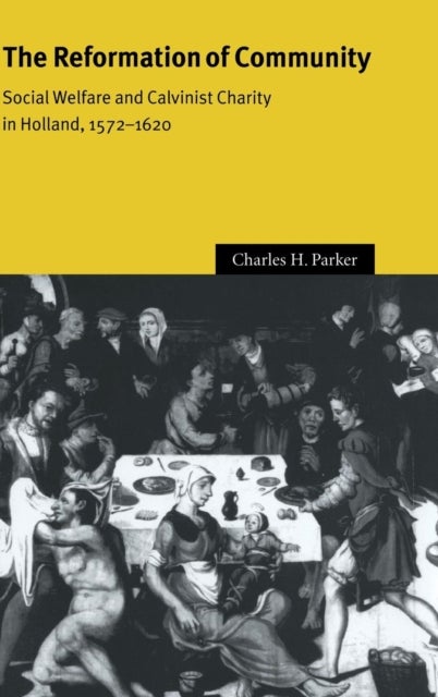 The Reformation of Community - Social Welfare and Calvinist Charity in Holland, 1572–1620