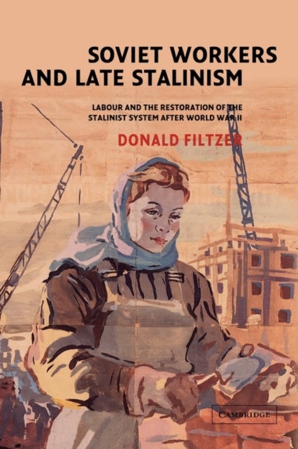 Soviet Workers and Late Stalinism - Labour and the Restoration of the Stalinist System after World War II