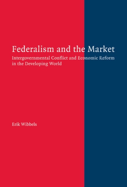 Federalism and the Market - Intergovernmental Conflict and Economic Reform in the Developing World