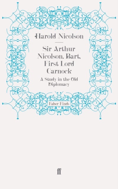 Sir Arthur Nicolson, Bart, First Lord Carnock - A Study in the Old Diplomacy