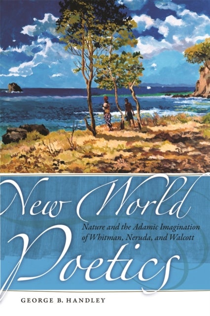 New World Poetics – Nature and the Adamic Imagination of Whitman, Neruda, and Walcott - Nature and the Adamic Imagination of Whitman, Neruda, and Walcott