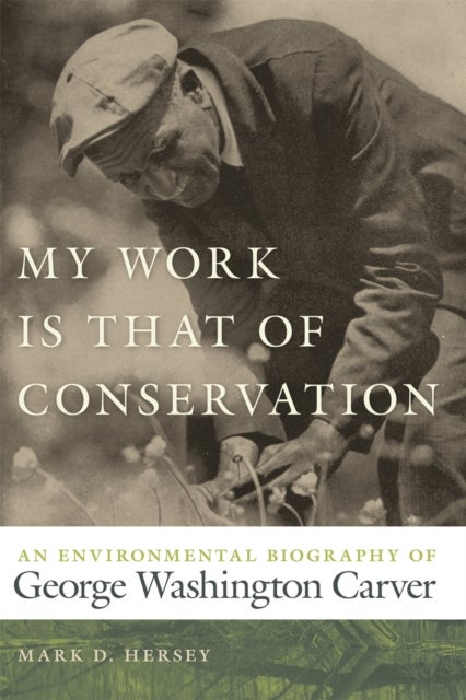 My Work Is That of Conservation – An Environmental Biography of George Washington Carver - An Environmental Biography of George Washington Carver