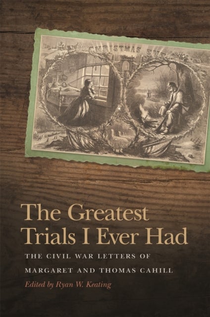 The Greatest Trials I Ever Had - The Civil War Letters of Margaret and Thomas Cahill