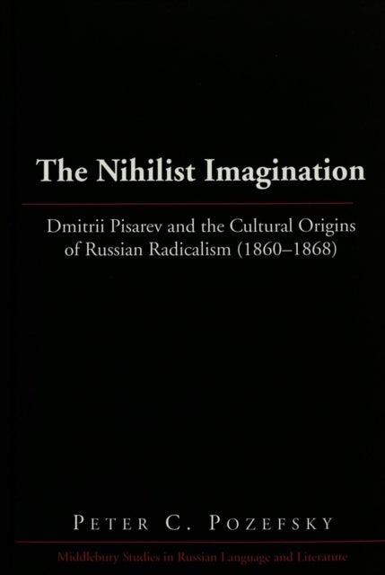 The Nihilist Imagination - Dmitrii Pisarev and the Cultural Origins of Russian Radicalism (1860-1868)