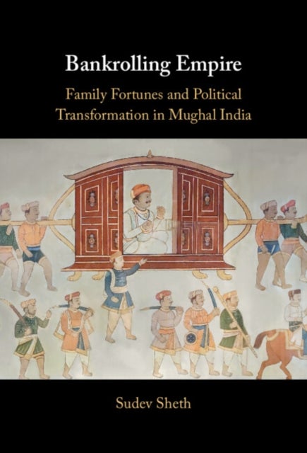 Bankrolling Empire - Family Fortunes and Political Transformation in Mughal India