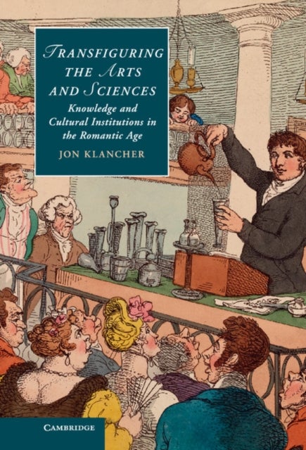 Transfiguring the Arts and Sciences - Knowledge and Cultural Institutions in the Romantic Age