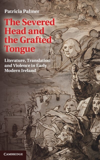 The Severed Head and the Grafted Tongue - Literature, Translation and Violence in Early Modern Ireland