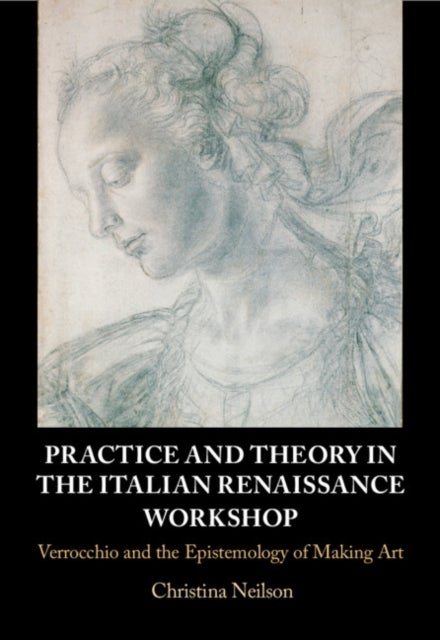 Practice and Theory in the Italian Renaissance Workshop - Verrocchio and the Epistemology of Making Art