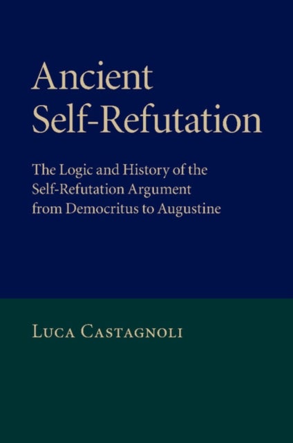 Ancient Self-Refutation - The Logic and History of the Self-Refutation Argument from Democritus to Augustine