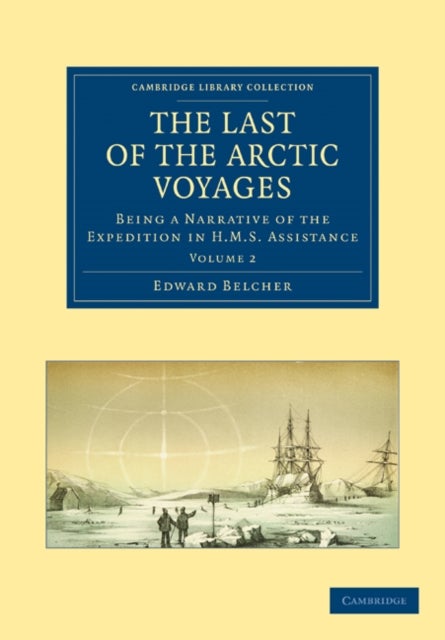 The Last of the Arctic Voyages - Being a Narrative of the Expedition in HMS Assistance, under the Command of Captain Sir Edward Belcher, C.B., in Search of Sir John Franklin, during the Years 1852–54