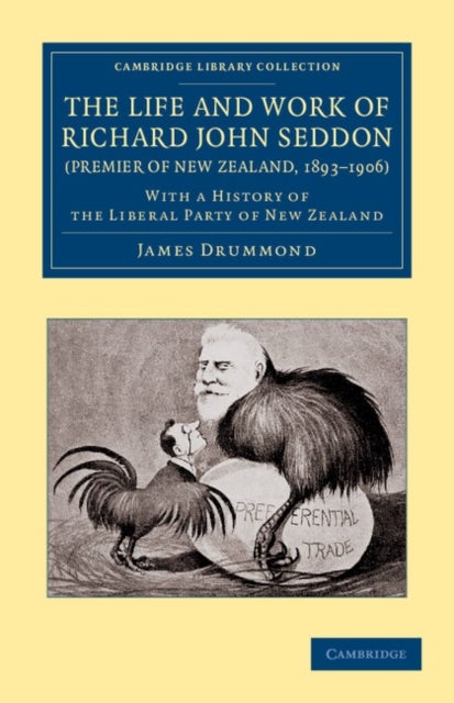 The Life and Work of Richard John Seddon (Premier of New Zealand, 1893 1906) - With a History of the Liberal Party of New Zealand