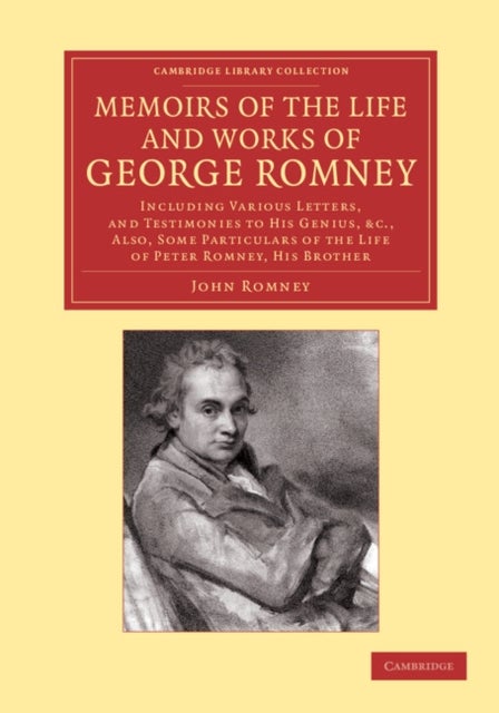 Memoirs of the Life and Works of George Romney - Including Various Letters, and Testimonies to his Genius, etc., Also, Some Particulars of the Life of Peter Romney, his Brother